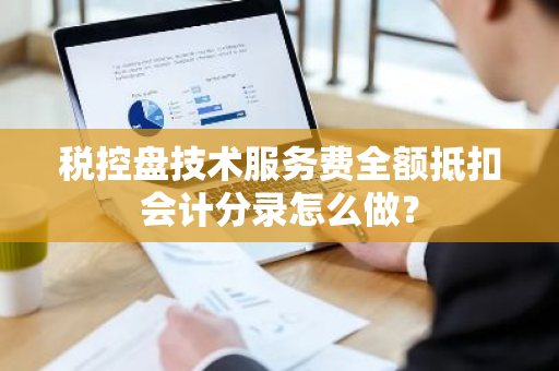 税控盘技术服务费全额抵扣会计分录怎么做？