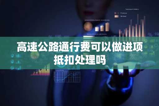 高速公路通行费可以做进项抵扣处理吗