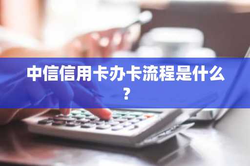 中信信用卡办卡流程是什么？