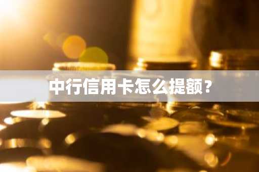 中行信用卡怎么提额？