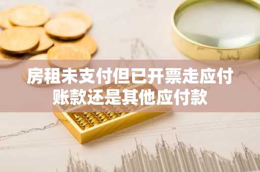 房租未支付但已开票走应付账款还是其他应付款