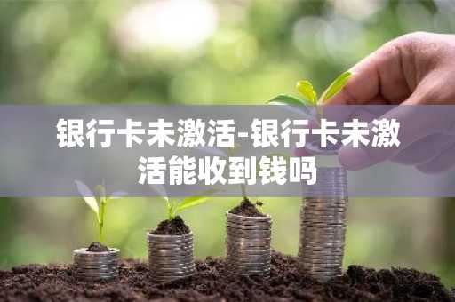 银行卡未激活-银行卡未激活能收到钱吗