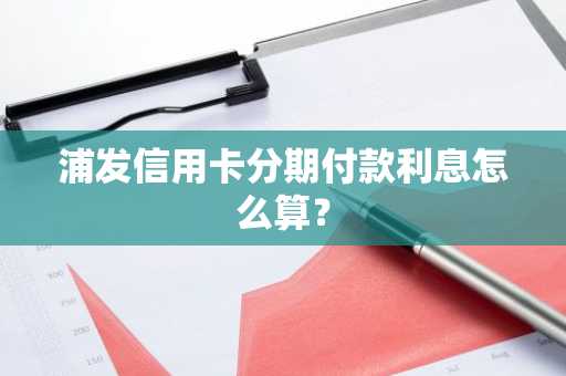 浦发信用卡分期付款利息怎么算？