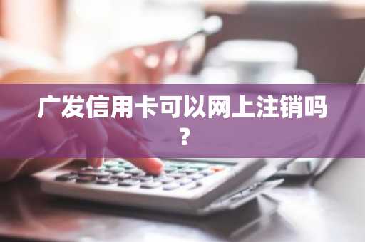 广发信用卡可以网上注销吗？