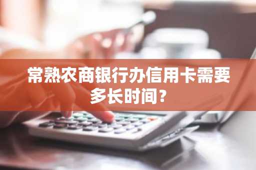 常熟农商银行办信用卡需要多长时间？