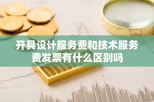 开具设计服务费和技术服务费发票有什么区别吗