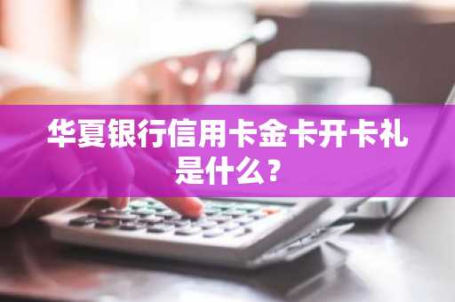 华夏银行信用卡金卡开卡礼是什么？