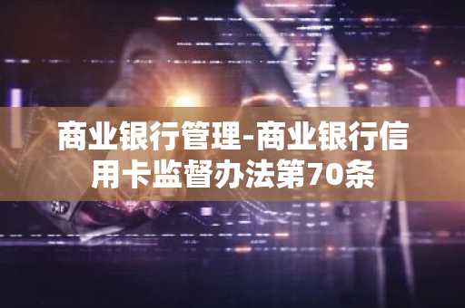 商业银行管理-商业银行信用卡监督办法第70条