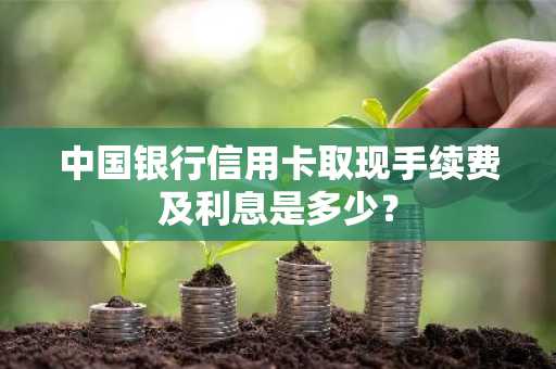 中国银行信用卡取现手续费及利息是多少？