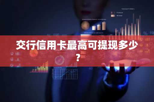 交行信用卡最高可提现多少？