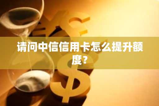 请问中信信用卡怎么提升额度？