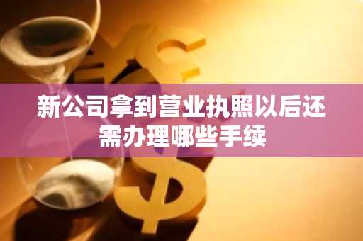 新公司拿到营业执照以后还需办理哪些手续