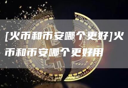[火币和比特币哪个更好]火币和比特币哪个更好用
