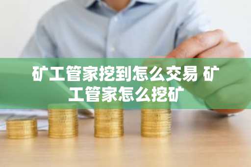 矿工管家挖到怎么交易 矿工管家怎么挖矿