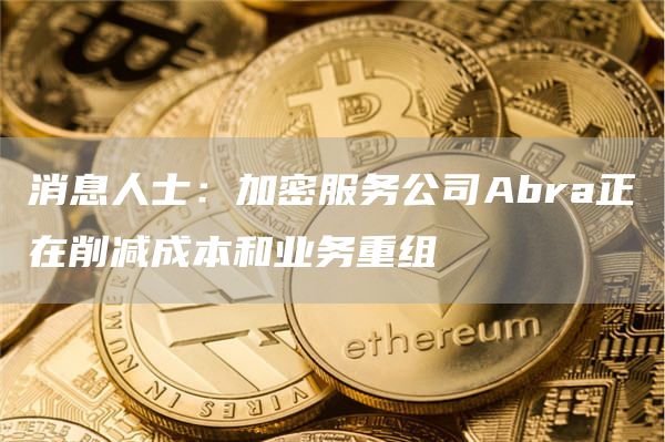 消息人士：加密服务公司Abra正在削减成本和业务重组