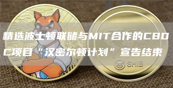 精选波士顿联储与MIT合作的CBDC项目“汉密尔顿计划”宣告结束