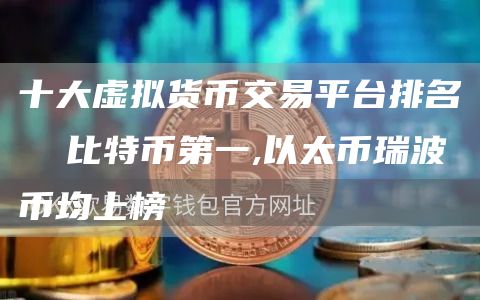 十大虚拟货币交易平台排名 比特币第一,以太币瑞波币均上榜