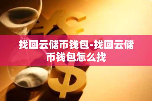 找回云储币钱包-找回云储币钱包怎么找