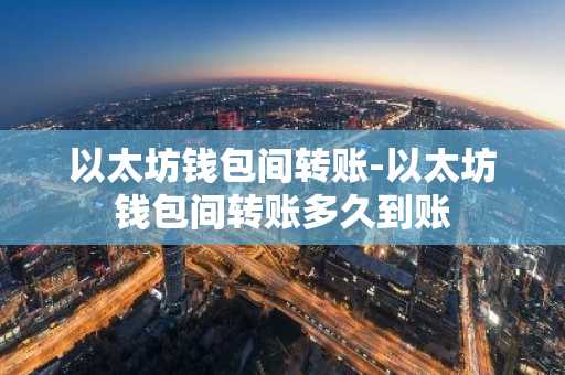 以太坊钱包间转账-以太坊钱包间转账多久到账