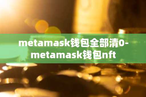 metamask钱包全部清0-metamask钱包nft