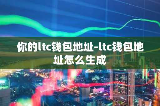 你的ltc钱包地址-ltc钱包地址怎么生成