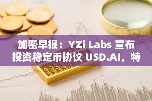 加密早报：YZi Labs 宣布投资稳定币协议 USD.AI，特朗普媒体科技集团拟成立 CRO 储备公司