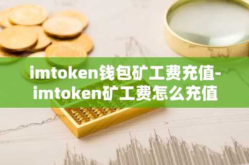 imtoken钱包矿工费充值-imtoken矿工费怎么充值