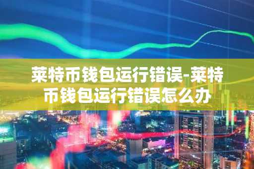 莱特币钱包运行错误-莱特币钱包运行错误怎么办
