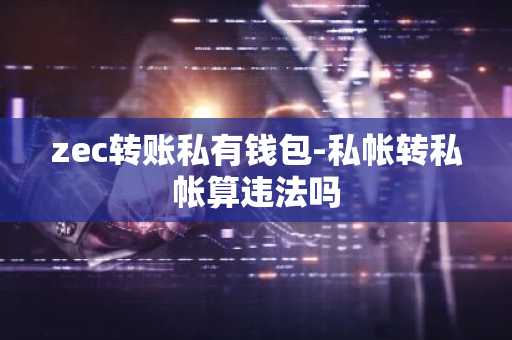 zec转账私有钱包-私帐转私帐算违法吗