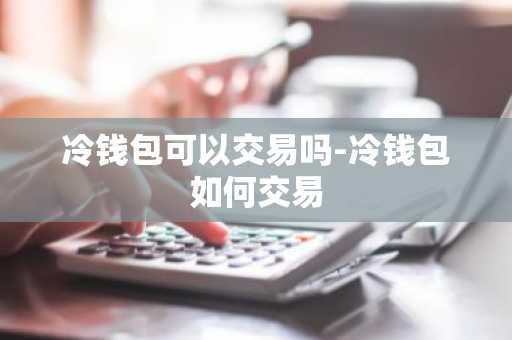 冷钱包可以交易吗-冷钱包如何交易