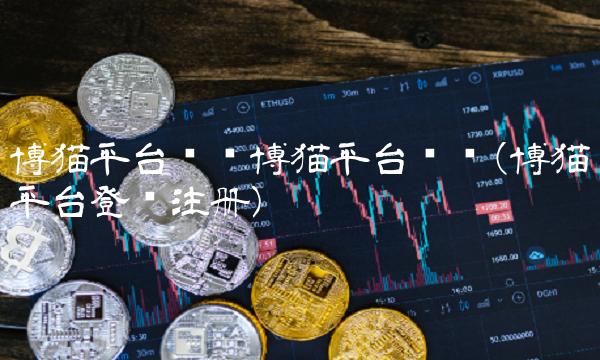 博猫平台开户博猫平台开户(博猫平台登录注册) 博猫平台开户博猫平台开户(博猫平台登录注册)