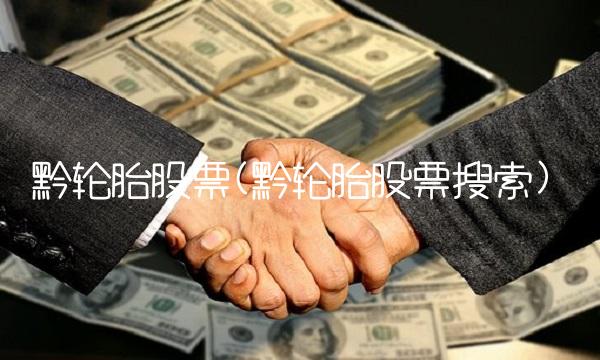 黔轮胎股票(黔轮胎股票搜索) 黔轮胎股票(黔轮胎股票搜索)