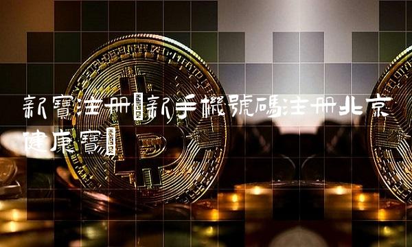 新宝注册(新手机号码注册北京健康宝) 新宝注册(新手机号码注册北京健康宝)