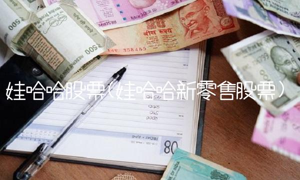 娃哈哈股票(娃哈哈新零售股票) 娃哈哈股票(娃哈哈新零售股票)