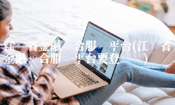 江苏省金融综合服务平台(江苏省金融综合服务平台要登录吗) 江苏省金融综合服务平台(江苏省金融综合服务平台要登录吗)