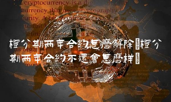 橙分期两年合约怎么解除(橙分期两年合约不还会怎么样) 橙分期两年合约怎么解除(橙分期两年合约不还会怎么样)