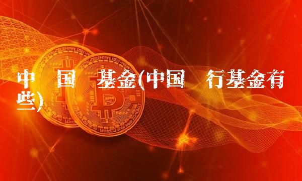 中银国际基金(中国银行基金有哪些) 中银国际基金(中国银行基金有哪些)