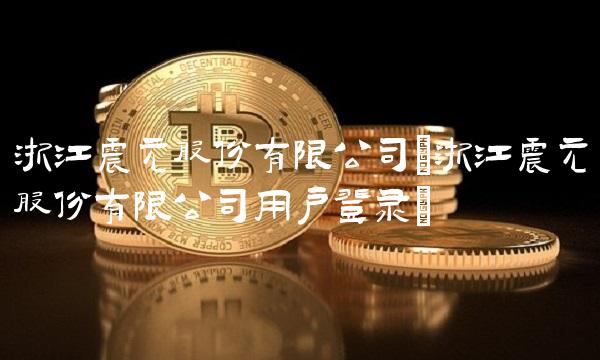 浙江震元股份有限公司(浙江震元股份有限公司用户登录) 浙江震元股份有限公司(浙江震元股份有限公司用户登录)