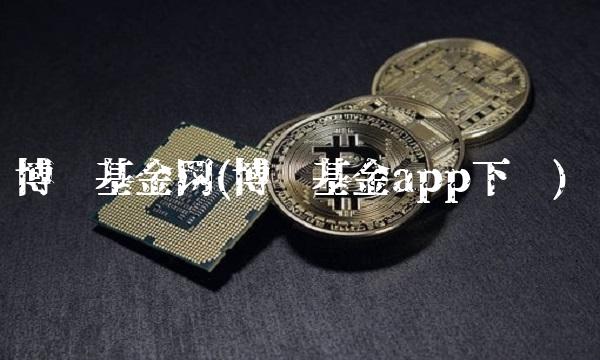 博时基金网(博时基金app下载) 博时基金网(博时基金app下载)