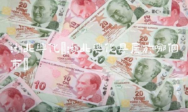 湖北兴化(湖北兴化县属于哪个市) 湖北兴化(湖北兴化县属于哪个市)