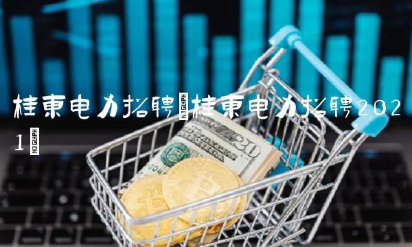 桂东电力招聘(桂东电力招聘2021) 桂东电力招聘(桂东电力招聘2021)