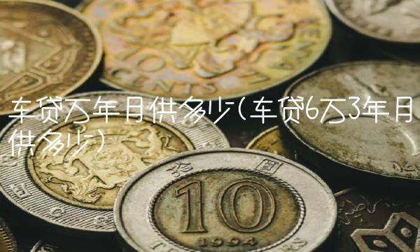 车贷万年月供多少(车贷6万3年月供多少) 车贷万年月供多少(车贷6万3年月供多少)