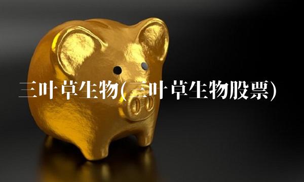 三叶草生物(三叶草生物股票) 三叶草生物(三叶草生物股票)