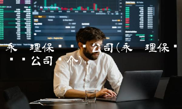 永达理保险经纪公司(永达理保险经纪公司简介) 永达理保险经纪公司(永达理保险经纪公司简介)