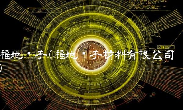 福地电子(福地电子材料有限公司) 福地电子(福地电子材料有限公司)