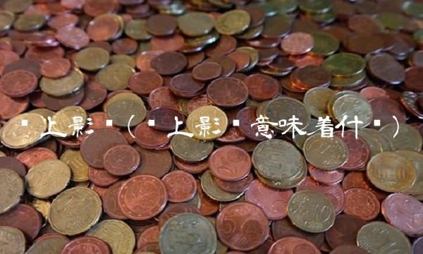 长上影线(长上影线意味着什么) 长上影线(长上影线意味着什么)