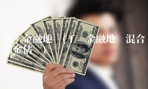 工银金融地产(工银金融地产混合基金估值) 工银金融地产(工银金融地产混合基金估值)