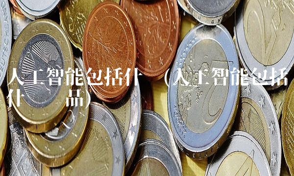 人工智能包括什么(人工智能包括什么产品) 人工智能包括什么(人工智能包括什么产品)