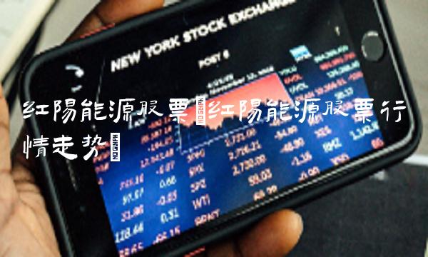 红阳能源股票(红阳能源股票行情走势) 红阳能源股票(红阳能源股票行情走势)