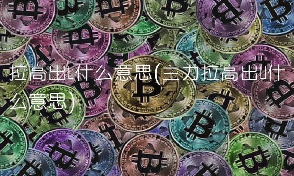 拉高出货什么意思(主力拉高出货什么意思) 拉高出货什么意思(主力拉高出货什么意思)
